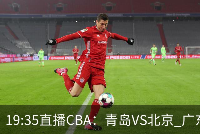 19:35直播CBA：青岛VS北京 广东VS江苏等5场