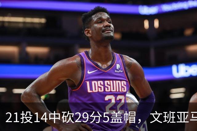 21投14中砍29分5盖帽，文班亚马这场只打了26分钟