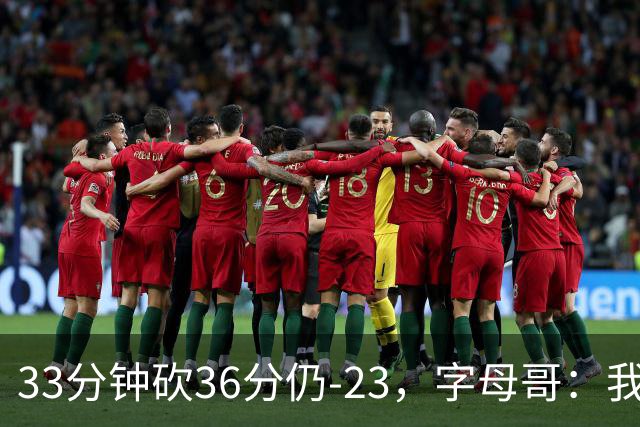 33分钟砍36分仍-23，字母哥：我们两次都让对手先定基调