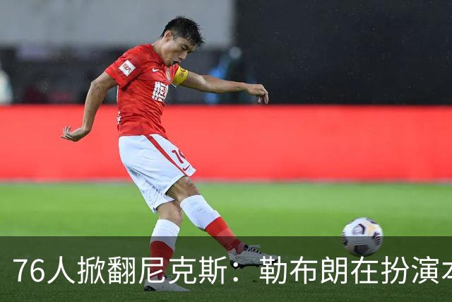 76人掀翻尼克斯：勒布朗在扮演本西？