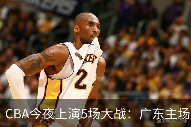CBA今夜上演5场大战：广东主场盼首胜 上海PK山西 北京欲冲3连胜