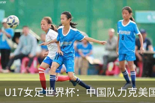 U17女足世界杯：中国队力克美国队 三战全胜小组头名出线